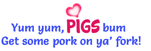 Yum yum, pig's bum!  Get some pork on ya fork!